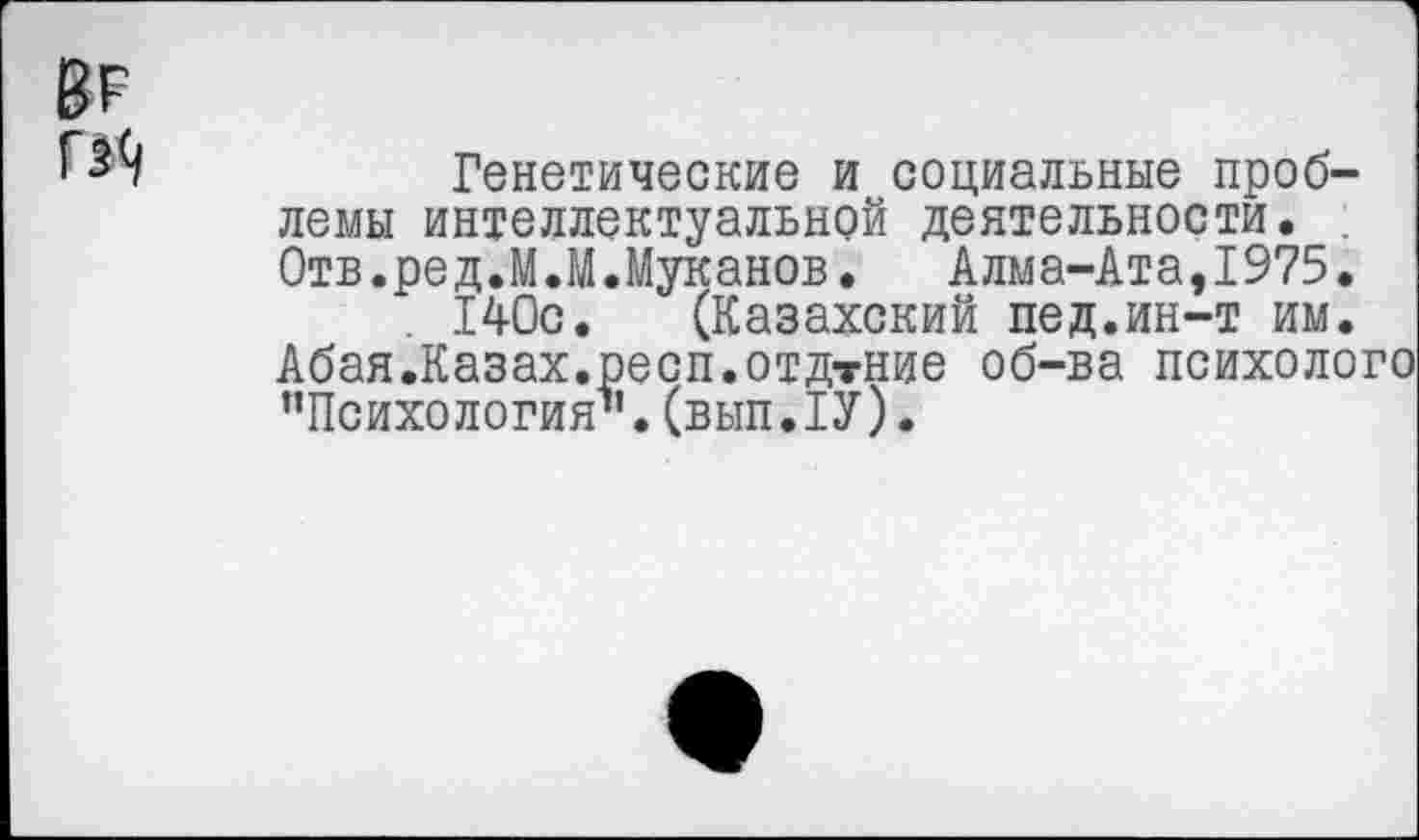 ﻿Генетические и социальные проблемы интеллектуальной деятельности. Отв.ред.М.М.Муканов. Алма-Ата,1975.
140с. (Казахский пед.ин-т им. Абая.Казах.респ.отдтНие об-ва психолого "Психология".(вып.1У).